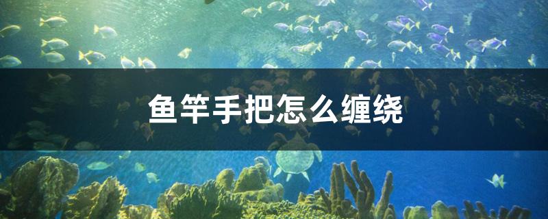 鱼竿手把怎么缠绕